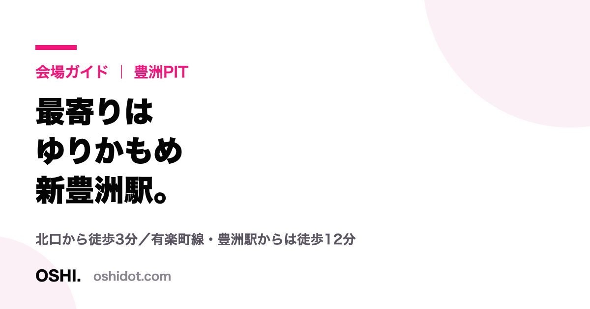 「会場ガイド|豊洲PIT 最寄りはゆりかもめ新豊洲駅。北口から徒歩3分/有楽町線・豊洲駅からは徒歩12分」と書かれたOSHI.の会場ガイドカード